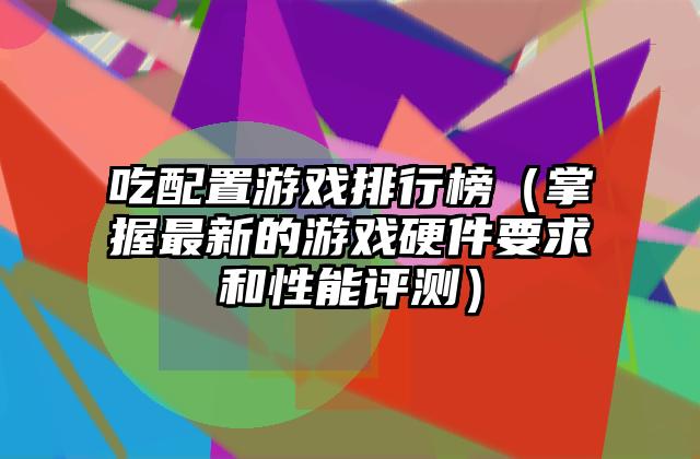 吃配置游戏排行榜（掌握最新的游戏硬件要求和性能评测）