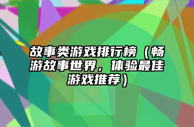 故事类游戏排行榜（畅游故事世界，体验最佳游戏推荐）