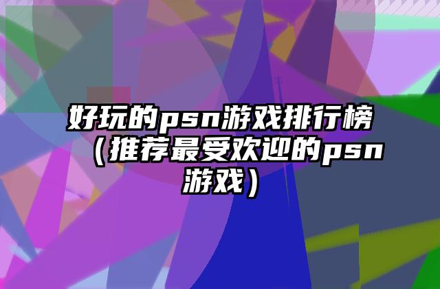 好玩的psn游戏排行榜（推荐最受欢迎的psn游戏）
