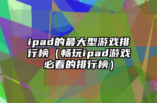 ipad的最大型游戏排行榜（畅玩ipad游戏必看的排行榜）