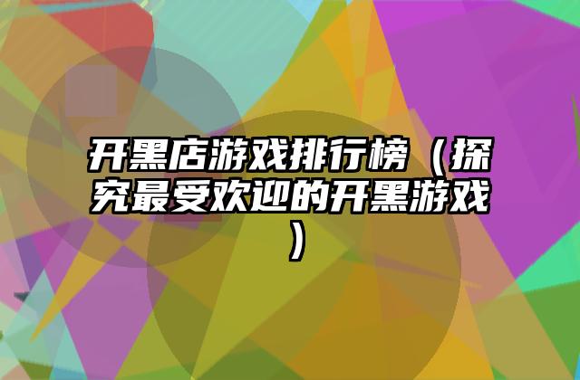 开黑店游戏排行榜（探究最受欢迎的开黑游戏）