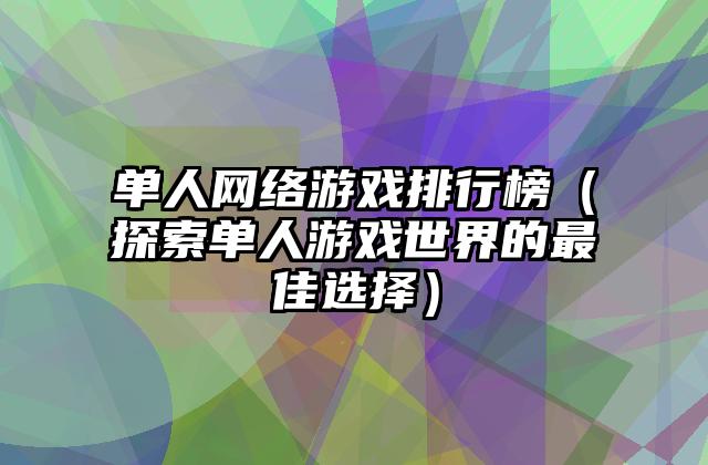 单人网络游戏排行榜（探索单人游戏世界的最佳选择）