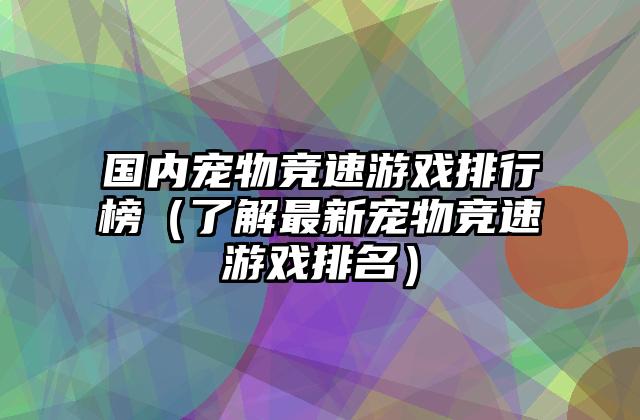 国内宠物竞速游戏排行榜（了解最新宠物竞速游戏排名）
