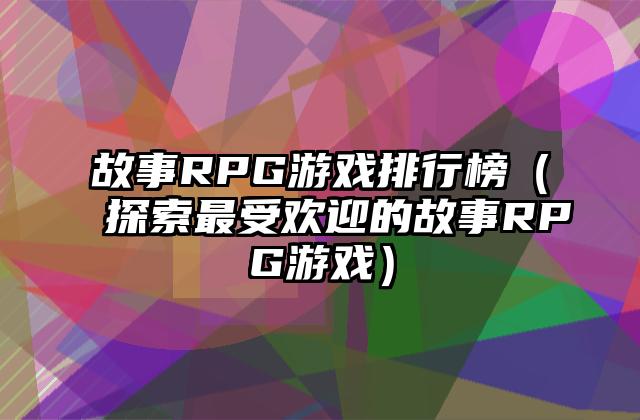 故事RPG游戏排行榜（探索最受欢迎的故事RPG游戏）