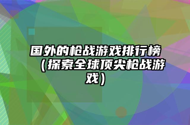 国外的枪战游戏排行榜（探索全球顶尖枪战游戏）