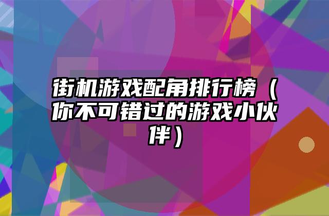街机游戏配角排行榜（你不可错过的游戏小伙伴）