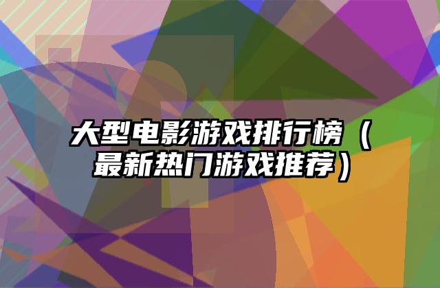 大型电影游戏排行榜（最新热门游戏推荐）