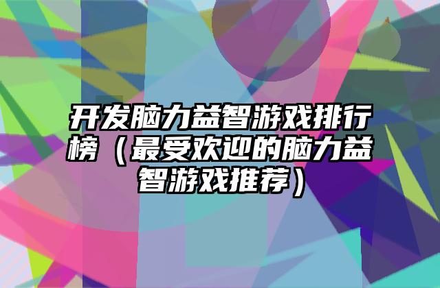 开发脑力益智游戏排行榜（最受欢迎的脑力益智游戏推荐）