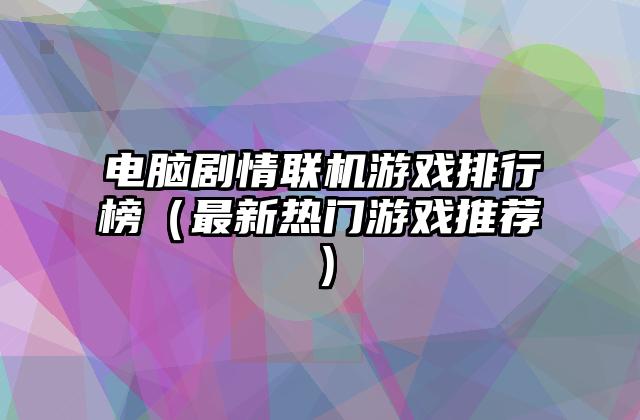 电脑剧情联机游戏排行榜（最新热门游戏推荐）