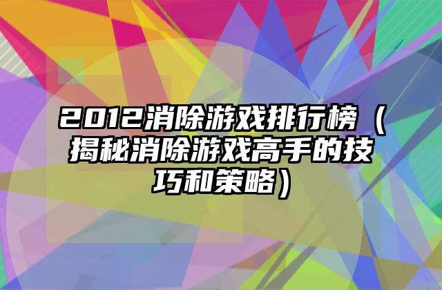 2012消除游戏排行榜（揭秘消除游戏高手的技巧和策略）