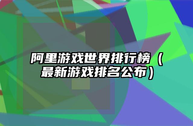 阿里游戏世界排行榜（最新游戏排名公布）