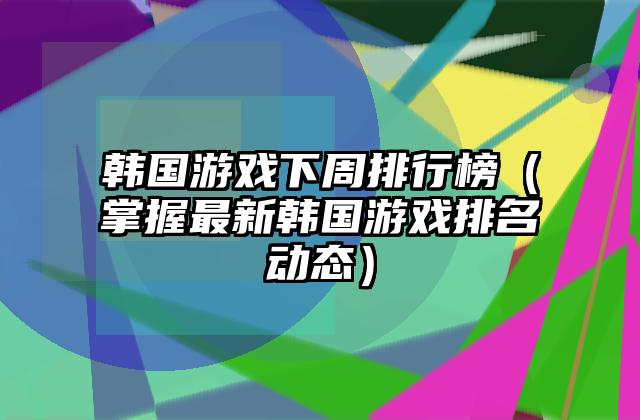 韩国游戏下周排行榜（掌握最新韩国游戏排名动态）