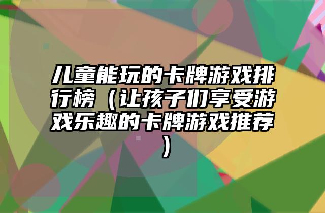 儿童能玩的卡牌游戏排行榜（让孩子们享受游戏乐趣的卡牌游戏推荐）