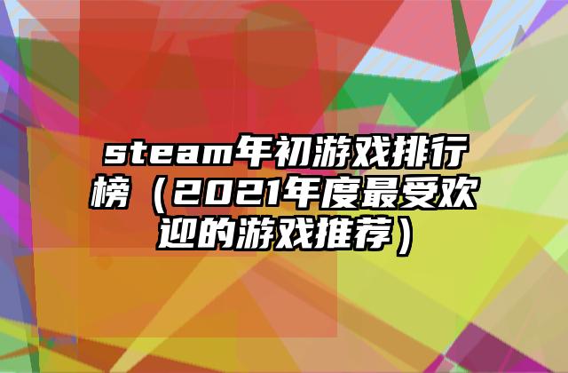 steam年初游戏排行榜（2021年度最受欢迎的游戏推荐）