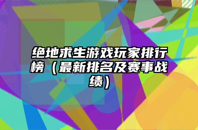 绝地求生游戏玩家排行榜（最新排名及赛事战绩）