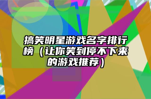 搞笑明星游戏名字排行榜（让你笑到停不下来的游戏推荐）