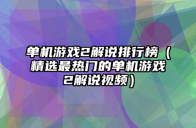 单机游戏2解说排行榜（精选最热门的单机游戏2解说视频）