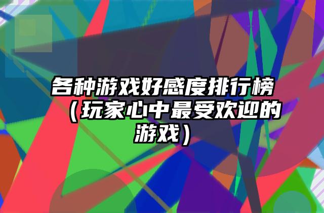 各种游戏好感度排行榜（玩家心中最受欢迎的游戏）