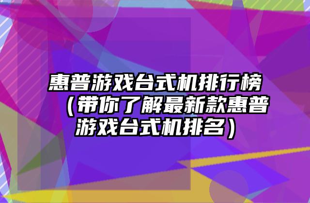 惠普游戏台式机排行榜（带你了解最新款惠普游戏台式机排名）