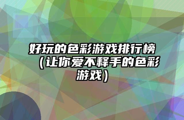 好玩的色彩游戏排行榜（让你爱不释手的色彩游戏）