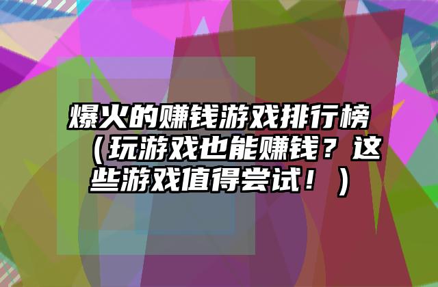 爆火的赚钱游戏排行榜（玩游戏也能赚钱？这些游戏值得尝试！）