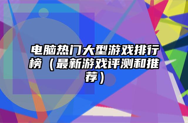 电脑热门大型游戏排行榜（最新游戏评测和推荐）
