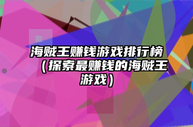 海贼王赚钱游戏排行榜（探索最赚钱的海贼王游戏）
