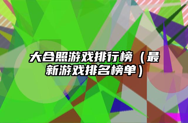 大合照游戏排行榜（最新游戏排名榜单）