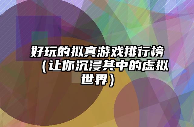 好玩的拟真游戏排行榜（让你沉浸其中的虚拟世界）