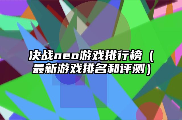 决战neo游戏排行榜（最新游戏排名和评测）