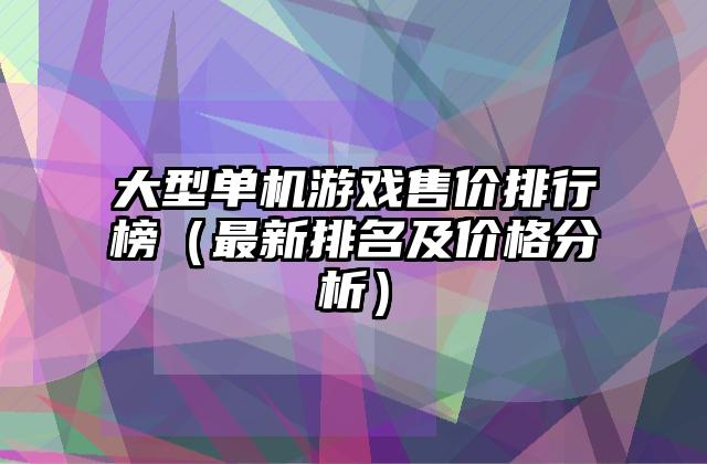 大型单机游戏售价排行榜（最新排名及价格分析）