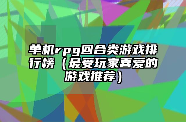 单机rpg回合类游戏排行榜（最受玩家喜爱的游戏推荐）