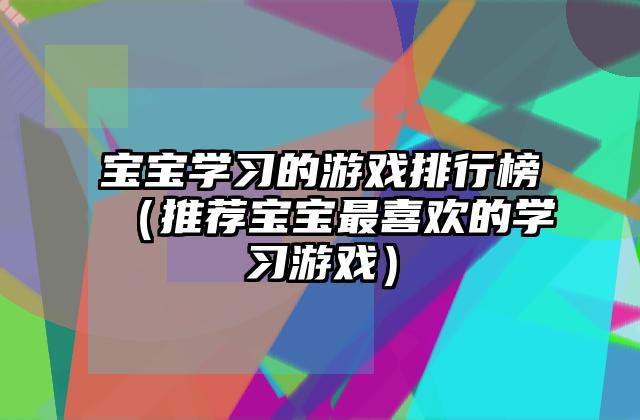 宝宝学习的游戏排行榜（推荐宝宝最喜欢的学习游戏）