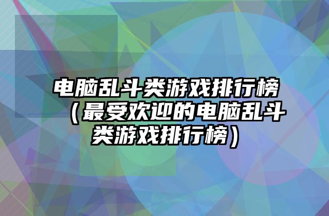电脑乱斗类游戏排行榜（最受欢迎的电脑乱斗类游戏排行榜）