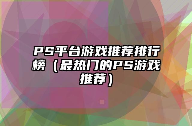 PS平台游戏推荐排行榜（最热门的PS游戏推荐）