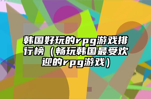 韩国好玩的rpg游戏排行榜（畅玩韩国最受欢迎的rpg游戏）