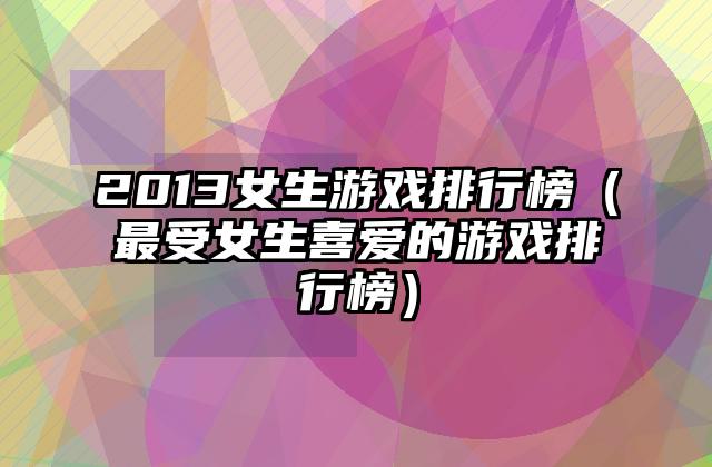 2013女生游戏排行榜（最受女生喜爱的游戏排行榜）