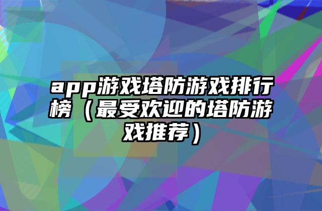 app游戏塔防游戏排行榜（最受欢迎的塔防游戏推荐）