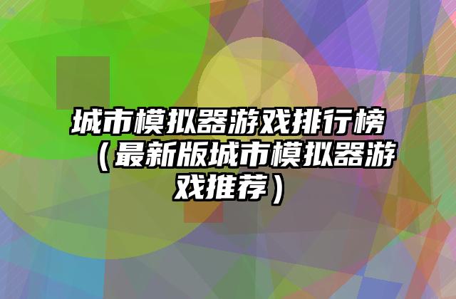 城市模拟器游戏排行榜（最新版城市模拟器游戏推荐）