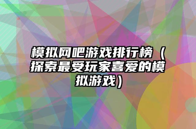 模拟网吧游戏排行榜（探索最受玩家喜爱的模拟游戏）