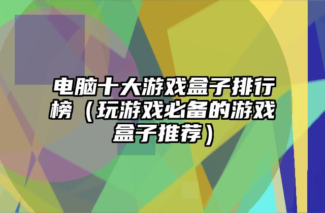电脑十大游戏盒子排行榜（玩游戏必备的游戏盒子推荐）