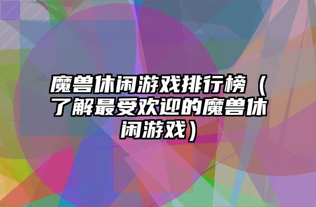 魔兽休闲游戏排行榜（了解最受欢迎的魔兽休闲游戏）