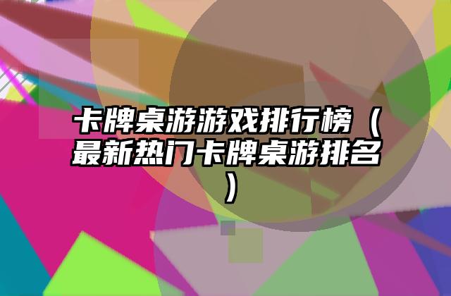 卡牌桌游游戏排行榜（最新热门卡牌桌游排名）