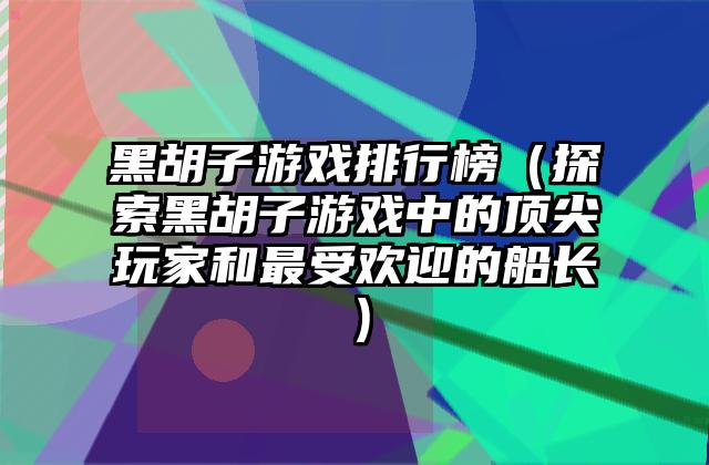 黑胡子游戏排行榜（探索黑胡子游戏中的顶尖玩家和最受欢迎的船长）