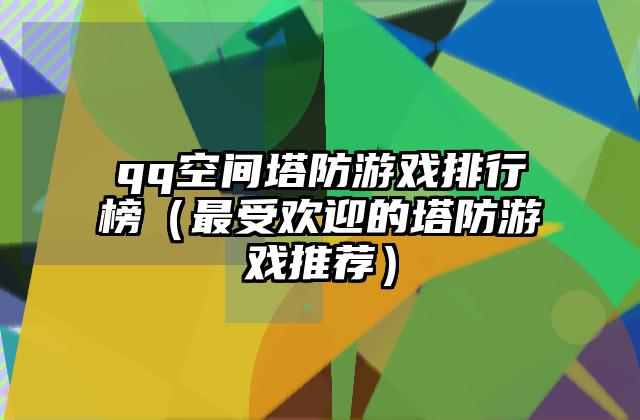 qq空间塔防游戏排行榜（最受欢迎的塔防游戏推荐）
