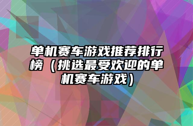 单机赛车游戏推荐排行榜（挑选最受欢迎的单机赛车游戏）