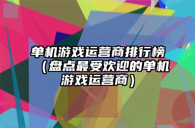 单机游戏运营商排行榜（盘点最受欢迎的单机游戏运营商）