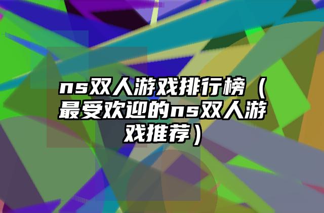 ns双人游戏排行榜（最受欢迎的ns双人游戏推荐）