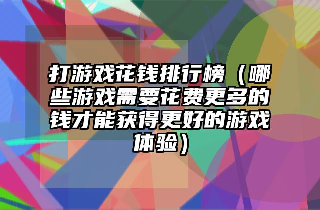 打游戏花钱排行榜（哪些游戏需要花费更多的钱才能获得更好的游戏体验）