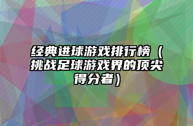 经典进球游戏排行榜（挑战足球游戏界的顶尖得分者）